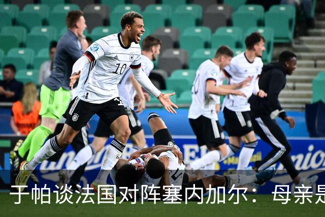 于帕谈法国对阵塞内加尔：母亲是塞内加尔人，比赛对我很重要