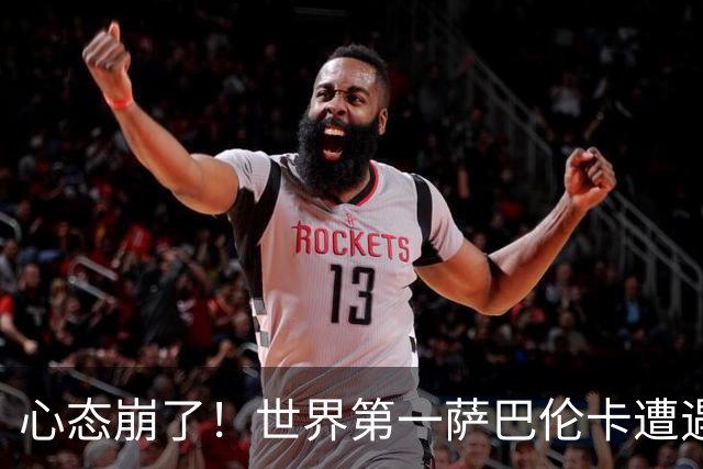 心态崩了！世界第一萨巴伦卡遭遇超级逆转：想放弃网球！