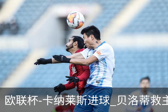 欧联杯-卡纳莱斯进球 贝洛蒂救主 罗马客平贝蒂斯